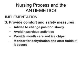 Nursing Process and the ANTIEMETICS IMPLEMENTATION 3.  Provide comfort and safety measures Advise to change position slowly Avoid hazardous activities Provide mouth care and ice chips Monitor for dehydration and offer fluids if it occurs 