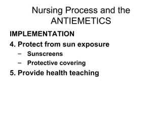 Nursing Process and the ANTIEMETICS IMPLEMENTATION 4. Protect from sun exposure Sunscreens  Protective covering 5. Provide health teaching 