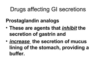 Drugs affecting GI secretions Prostaglandin analogs These are agents that  inhibit  the secretion of gastrin and  increase   the secretion of mucus lining of the stomach, providing a buffer. 