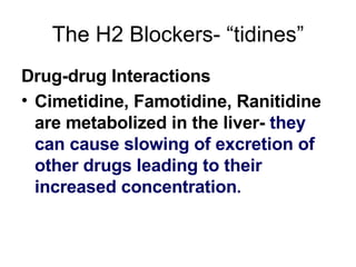 The H2 Blockers- “tidines” Drug-drug Interactions Cimetidine, Famotidine, Ranitidine are metabolized in the liver-  they can cause slowing of excretion of other drugs leading to their increased concentration . 