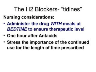 The H2 Blockers- “tidines” Nursing considerations: Administer the drug  WITH  meals at  BEDTIME  to ensure therapeutic level One hour after Antacids Stress the importance of the continued use for the length of time prescribed  