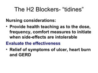 The H2 Blockers- “tidines” Nursing considerations: Provide health teaching as to the dose, frequency, comfort measures to initiate when side-effects are intolerable Evaluate the effectiveness Relief of symptoms of ulcer, heart burn and GERD 
