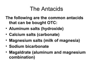 The Antacids The following are the common antacids that can be bought OTC: Aluminum salts (hydroxide) Calcium salts (carbonate) Magnesium salts (milk of magnesia) Sodium bicarbonate Magaldrate (aluminum and magnesium combination) 