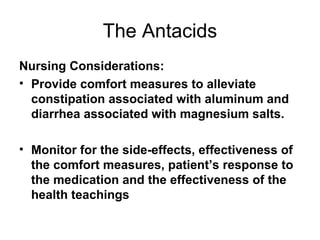 The Antacids Nursing Considerations: Provide comfort measures to alleviate constipation associated with aluminum and diarrhea associated with magnesium salts.  Monitor for the side-effects, effectiveness of the comfort measures, patient’s response to the medication and the effectiveness of the health teachings 
