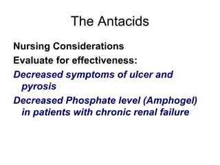 The Antacids Nursing Considerations  Evaluate for effectiveness: Decreased symptoms of ulcer and pyrosis Decreased Phosphate level (Amphogel) in patients with chronic renal failure 