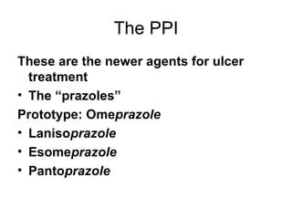 The PPI These are the newer agents for ulcer treatment  The “prazoles” Prototype: Ome prazole Laniso prazole Esome prazole Panto prazole 
