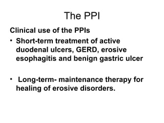 The PPI Clinical use of the PPIs Short-term treatment of active duodenal ulcers, GERD, erosive esophagitis and benign gastric ulcer Long-term- maintenance therapy for healing of erosive disorders. 