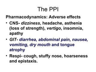 The PPI Pharmacodynamics: Adverse effects CNS-  dizziness , headache, asthenia (loss of strength),  vertigo , insomnia, apathy GIT-  diarrhea, abdominal pain, nausea, vomiting, dry mouth  and tongue atrophy Respi- cough, stuffy nose, hoarseness and epistaxis. 