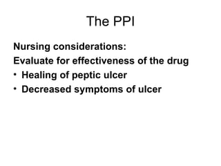 The PPI Nursing considerations:  Evaluate for effectiveness of the drug Healing of peptic ulcer Decreased symptoms of ulcer 