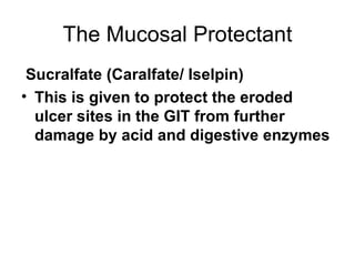 The Mucosal Protectant Sucralfate (Caralfate/ Iselpin) This is given to protect the eroded ulcer sites in the GIT from further damage by acid and digestive enzymes 