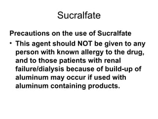 Sucralfate Precautions on the use of Sucralfate This agent should NOT be given to any person with known allergy to the drug, and to those patients with renal failure/dialysis because of build-up of aluminum may occur if used with aluminum containing products. 