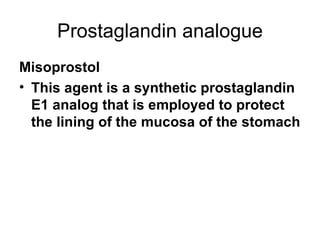 Prostaglandin analogue Misoprostol This agent is a synthetic prostaglandin E1 analog that is employed to protect the lining of the mucosa of the stomach  