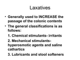 Laxatives Generally used to INCREASE the passage of the colonic contents The general classifications is as follows: 1. Chemical stimulants- irritants 2. Mechanical stimulants- hyperosmotic agents and saline cathartics 3. Lubricants and stool softeners 