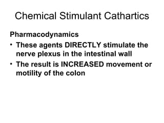 Chemical Stimulant Cathartics Pharmacodynamics These agents DIRECTLY stimulate the nerve plexus in the intestinal wall The result is INCREASED movement or motility of the colon 