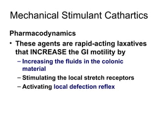 Mechanical Stimulant Cathartics Pharmacodynamics These agents are rapid-acting laxatives that INCREASE the GI motility by Increasing the fluids in the colonic material Stimulating the local stretch receptors Activating  local defection reflex 