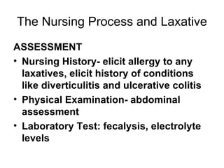 The Nursing Process and Laxative ASSESSMENT Nursing History- elicit allergy to any laxatives, elicit history of conditions like diverticulitis and ulcerative colitis Physical Examination- abdominal assessment Laboratory Test: fecalysis, electrolyte levels 