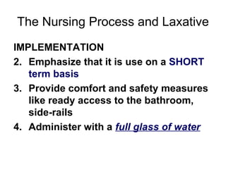 The Nursing Process and Laxative IMPLEMENTATION Emphasize that it is use on a  SHORT term basis Provide comfort and safety measures like ready access to the bathroom, side-rails  Administer with a  full glass of water 
