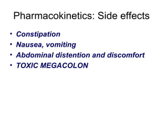 Pharmacokinetics: Side effects Constipation Nausea, vomiting Abdominal distention and discomfort  TOXIC MEGACOLON 