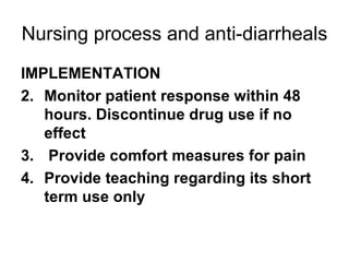 Nursing process and anti-diarrheals IMPLEMENTATION Monitor patient response within 48 hours. Discontinue drug use if no effect Provide comfort measures for pain Provide teaching regarding its short term use only  