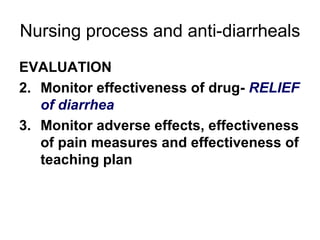Nursing process and anti-diarrheals EVALUATION Monitor effectiveness of drug-  RELIEF of diarrhea Monitor adverse effects, effectiveness of pain measures and effectiveness of teaching plan 