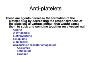Anti-platelets <ul><li>These are agents decrease the formation of the platelet plug by decreasing the responsiveness of th...
