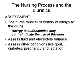 The Nursing Process and the diuretics <ul><li>ASSESSMENT </li></ul><ul><li>The nurse must elicit history of allergy to the...