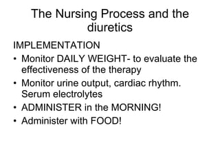 The Nursing Process and the diuretics <ul><li>IMPLEMENTATION </li></ul><ul><li>Monitor DAILY WEIGHT- to evaluate the effec...