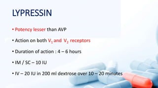 LYPRESSIN
• Potency lesser than AVP
• Action on both V1 and V2 receptors
• Duration of action : 4 – 6 hours
• IM / SC – 10 IU
• IV – 20 IU in 200 ml dextrose over 10 – 20 minutes
 
