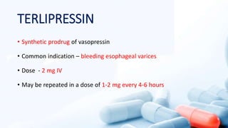 TERLIPRESSIN
• Synthetic prodrug of vasopressin
• Common indication – bleeding esophageal varices
• Dose - 2 mg IV
• May be repeated in a dose of 1-2 mg every 4-6 hours
 