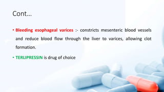 Cont…
• Bleeding esophageal varices :- constricts mesenteric blood vessels
and reduce blood flow through the liver to varices, allowing clot
formation.
• TERLIPRESSIN is drug of choice
 
