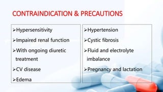 CONTRAINDICATION & PRECAUTIONS
Hypersensitivity
Impaired renal function
With ongoing diuretic
treatment
CV disease
Edema
Hypertension
Cystic fibrosis
Fluid and electrolyte
imbalance
Pregnancy and lactation
 