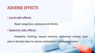 ADVERSE EFFECTS
• Local side effects
Nasal congestion, epistaxis and rhinitis.
• Systemic side effects
Headache, flushing, nausea urticaria, abdominal cramps, back
ache in females (due to uterine contraction) and hyponatremia.
 