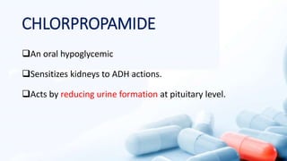 CHLORPROPAMIDE
An oral hypoglycemic
Sensitizes kidneys to ADH actions.
Acts by reducing urine formation at pituitary level.
 