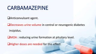 CARBAMAZEPINE
Anticonvulsant agent.
Decreases urine volume in central or neurogenic diabetes
insipidus.
MOA : reducing urine formation at pituitary level.
Higher doses are needed for this effect.
 