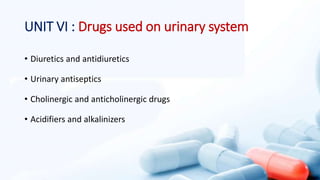 UNIT VI : Drugs used on urinary system
• Diuretics and antidiuretics
• Urinary antiseptics
• Cholinergic and anticholinergic drugs
• Acidifiers and alkalinizers
 