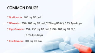 COMMON DRUGS
Norfloxacin : 400 mg BD oral
Ofloxacin : 200 - 400 mg BD oral / 200 mg BD IV / 0.3% Eye drops
Ciprofloxacin : 250 - 750 mg BD oral / 100 - 200 mg BD IV /
0.3% Eye drops
Prulifloxacin : 600 mg OD oral
 