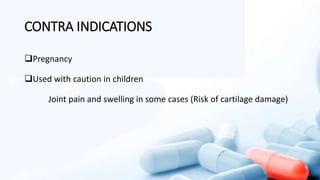 CONTRA INDICATIONS
Pregnancy
Used with caution in children
Joint pain and swelling in some cases (Risk of cartilage damage)
 