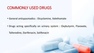 COMMONLY USED DRUGS
• General antispasmodics : Dicyclomine, Valethamate
• Drugs acting specifically on urinary system : Oxybutynin, Flavoxate,
Tolterodine, Darifenacin, Solifenacin
 