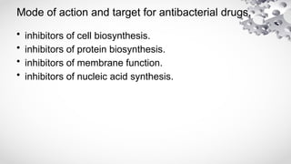 Mode of action and target for antibacterial drugs.
• inhibitors of cell biosynthesis.
• inhibitors of protein biosynthesis.
• inhibitors of membrane function.
• inhibitors of nucleic acid synthesis.
 
