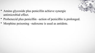 • Amino glycoside plus penicillin achieve synergic
antimicrobial effect.
• Probenecid plus penicillin –action of penicillin is prolonged.
• Morphine poisoning –naloxone is used as antidote.
 