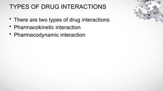 TYPES OF DRUG INTERACTIONS
• There are two types of drug interactions
• Pharmacokinetic interaction
• Pharmacodynamic interaction
 