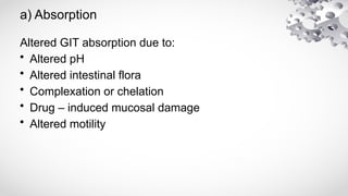 a) Absorption
Altered GIT absorption due to:
• Altered pH
• Altered intestinal flora
• Complexation or chelation
• Drug – induced mucosal damage
• Altered motility
 