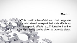 Cont....
●This could be beneficial such that drugs are
admini stered to exploit their side effects as
therapeutic effects e.g.Chloropheniramine
( Antihistamine) can be given to promote sleep.
 