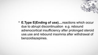 • E.Type E(Ending of use)....reactions which occur
due to abrupt discontinuation e.g. rebound
adrenocortical insufficiency after prolonged steroid
use.use and rebound insomnia after withdrawal of
benzoidiazepines.
 