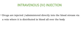 INTRAVENOUS (IV) INJECTION
• Drugs are injected /administered directly into the blood stream via
a vein where it is distributed in blood all over the body
 