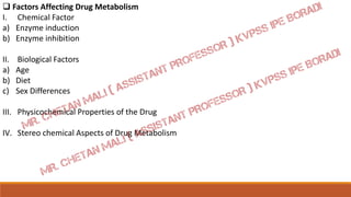  Factors Affecting Drug Metabolism
I. Chemical Factor
a) Enzyme induction
b) Enzyme inhibition
II. Biological Factors
a) Age
b) Diet
c) Sex Differences
III. Physicochemical Properties of the Drug
IV. Stereo chemical Aspects of Drug Metabolism
 