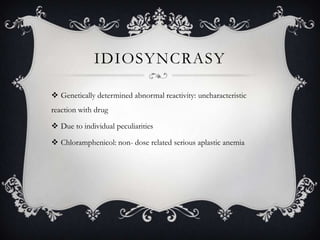 IDIOSYNCRASY
 Genetically determined abnormal reactivity: uncharacteristic
reaction with drug
 Due to individual peculiarities

 Chloramphenicol: non- dose related serious aplastic anemia

 