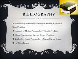 BIBLIOGRAPHY
 Pharmacology & Pharmacotherapeutics- Satoskar, Bhandarkar,
Rege: 9th edition
 Essentials of Medical Pharmacology- Tripathi, 6th edition

 Clinical Pharmacology- Bennett, Brown- 9th edition
 Textbook of Dental Pharmacology- Sharma, Sharma, Gupta
 en. Wikipedia.com

 