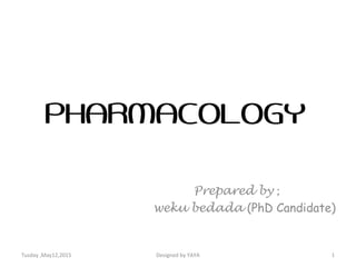 PHARMACOLOGY
Prepared by ;
weku bedada (PhD Candidate)
Tusday ,May12,2015 Designed by YAYA 1
 