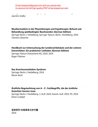 Springer Berlin / Heidelberg, Springer Nature, Berlin, Heidelberg, 2024
Joachim Grifka
Musikermedizin in der Physiotherapie und Ergotherapie: Befund und
Behandlung spielbedingter Beschwerden (German Edition)
Springer Berlin / Heidelberg, Springer Nature, Berlin, Heidelberg, 2024
Clemens Ziesenitz
Handbuch zur Untersuchung der Lendenwirbelsäule und der unteren
Extremitäten: Ein praktischer Leitfaden (German Edition)
Springer Nature Switzerland AG, 2024, 2024
Roger Pillemer
Das Knochenmarködem-Syndrom
Springer Berlin / Heidelberg, 2024
Reiner Bartl
Ärztliche Begutachtung von A - Z : Fachbegriffe, die der ärztliche
Gutachter kennen muss
Springer Berlin / Heidelberg, 3. Aufl. 2024, berarb. Aufl. 2024, PS, 2024
Elmar Ludolph
面部密码 肉毒毒素注射手册
2024
 